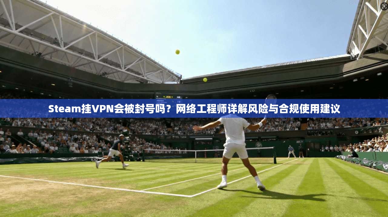 Steam挂VPN会被封号吗？网络工程师详解风险与合规使用建议