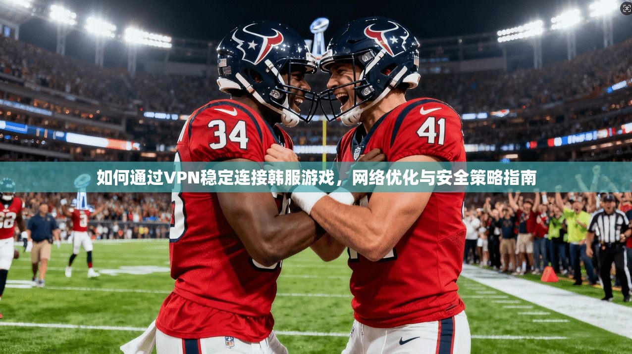 如何通过VPN稳定连接韩服游戏，网络优化与安全策略指南
