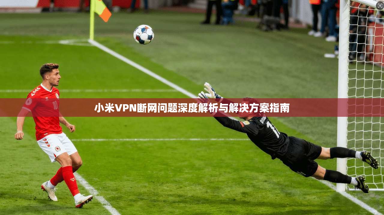 小米VPN断网问题深度解析与解决方案指南