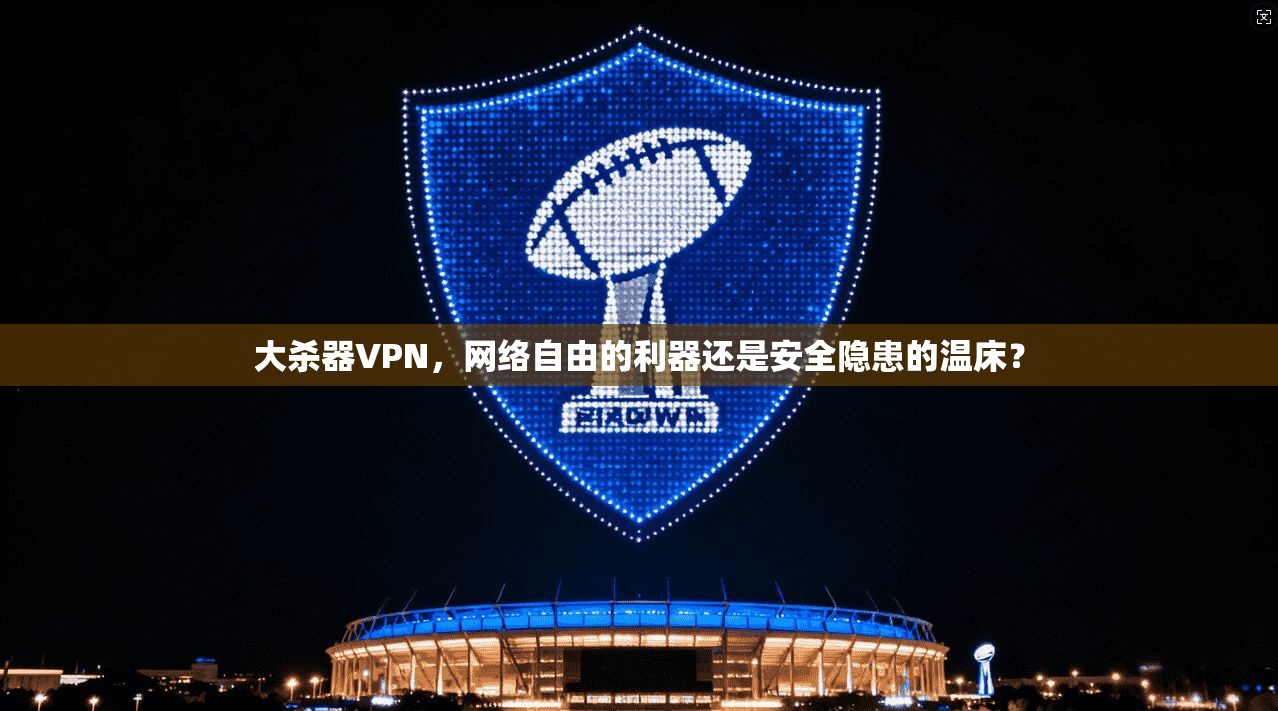 大杀器VPN，网络自由的利器还是安全隐患的温床？