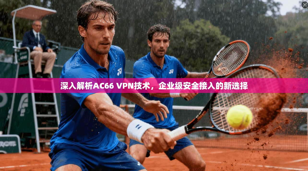 深入解析AC66 VPN技术，企业级安全接入的新选择
