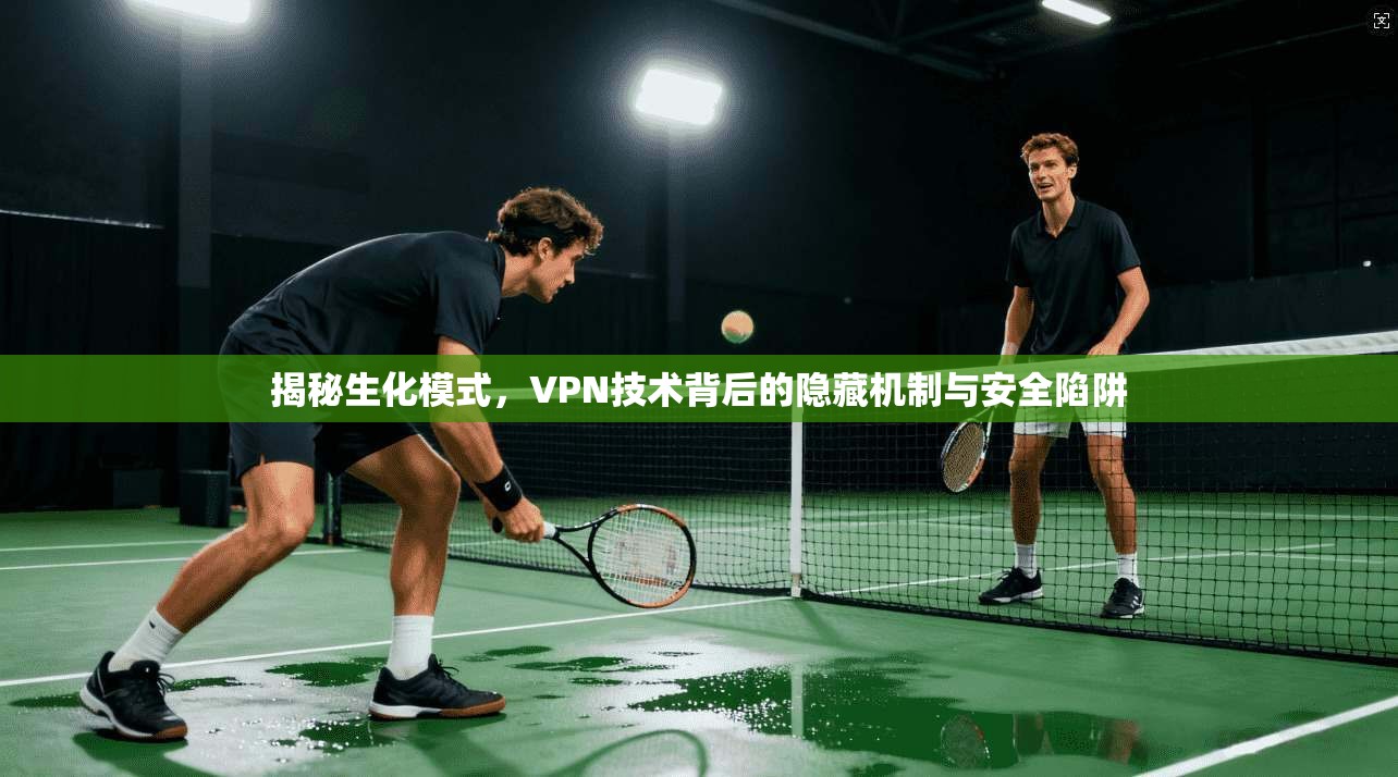 揭秘生化模式，VPN技术背后的隐藏机制与安全陷阱