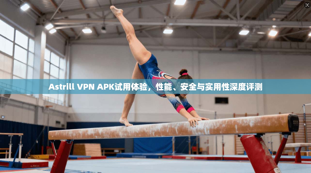 Astrill VPN APK试用体验，性能、安全与实用性深度评测