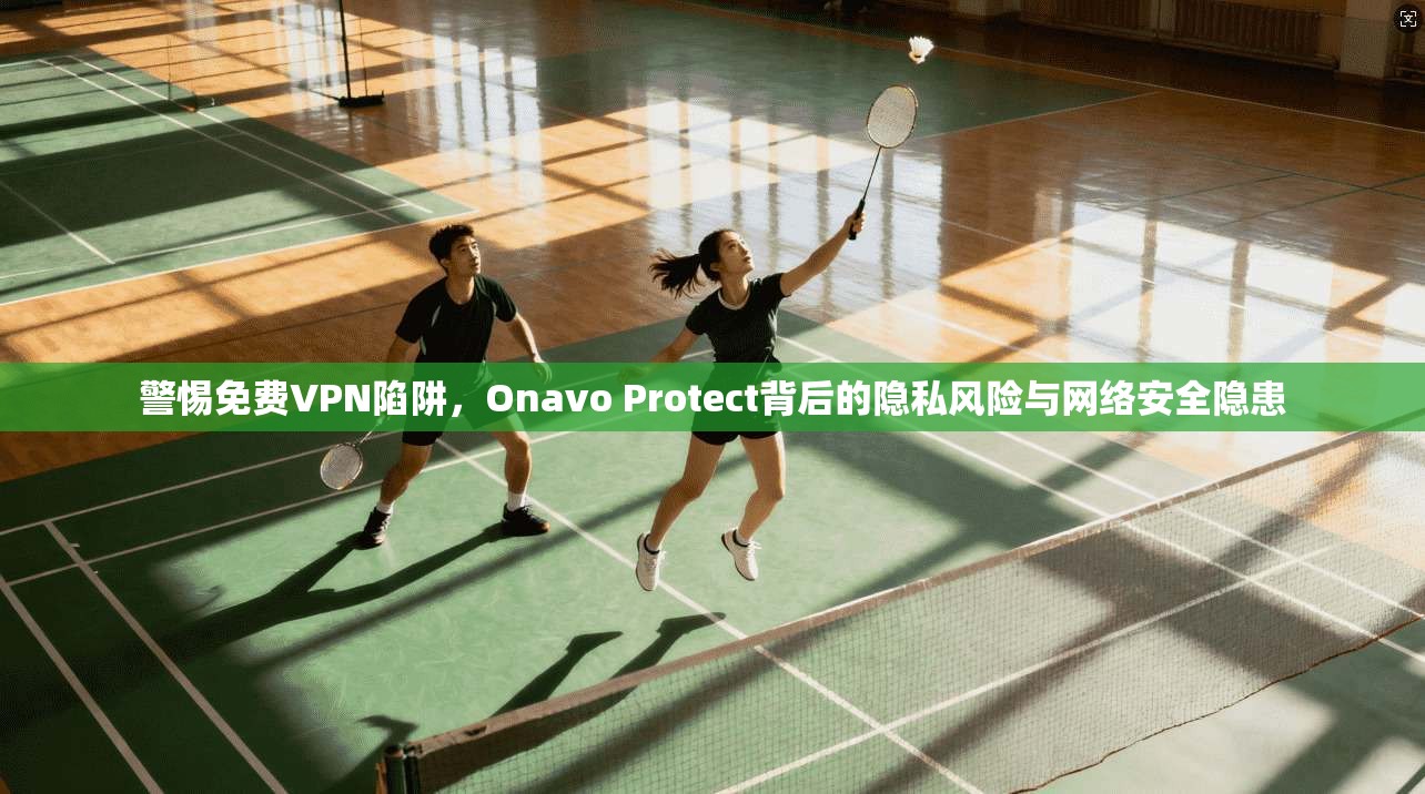 警惕免费VPN陷阱，Onavo Protect背后的隐私风险与网络安全隐患