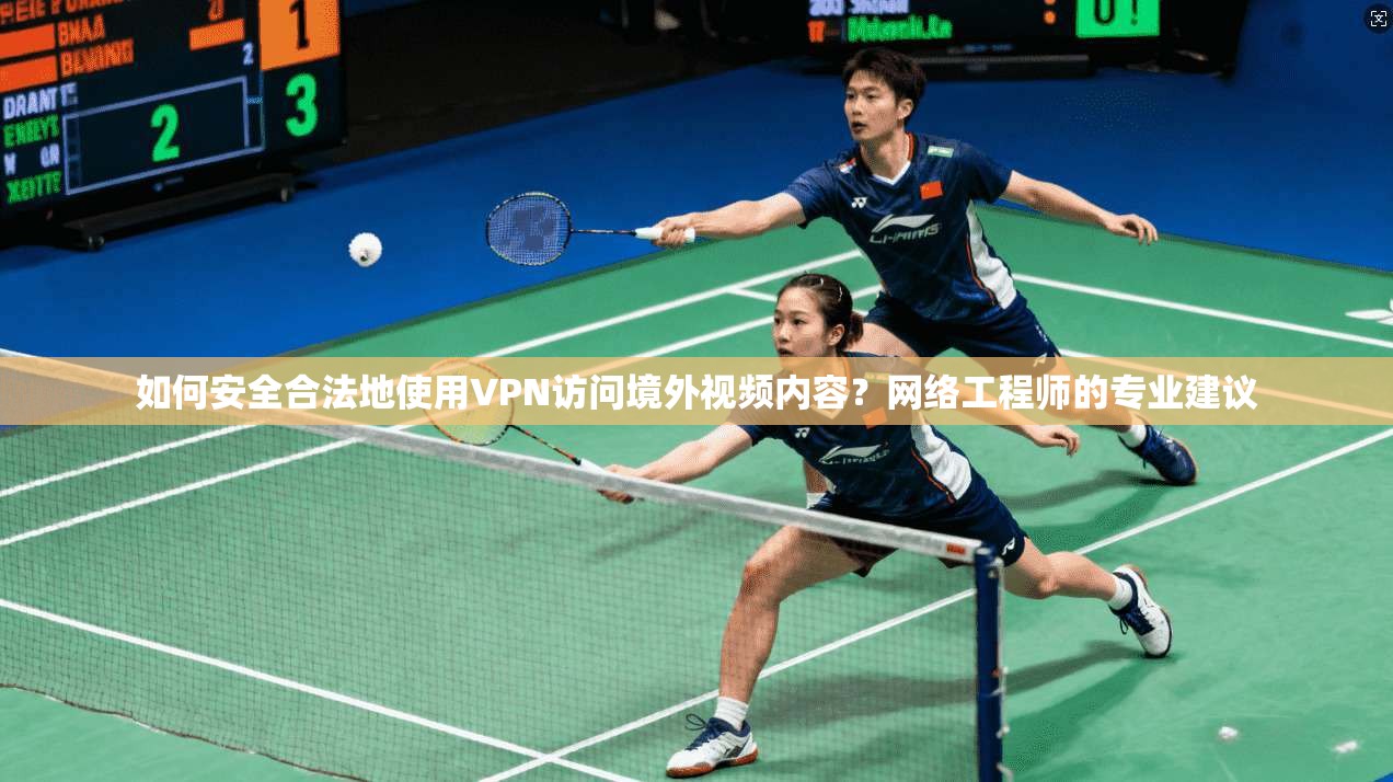 如何安全合法地使用VPN访问境外视频内容？网络工程师的专业建议
