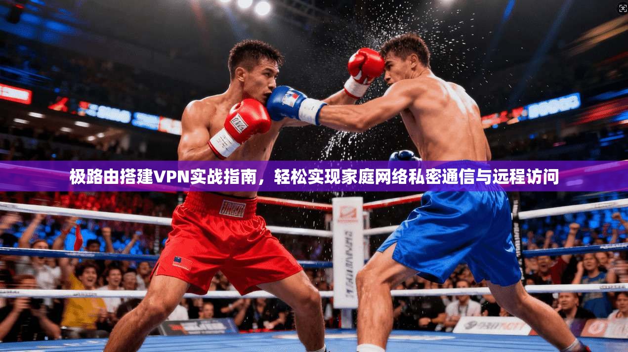 极路由搭建VPN实战指南，轻松实现家庭网络私密通信与远程访问