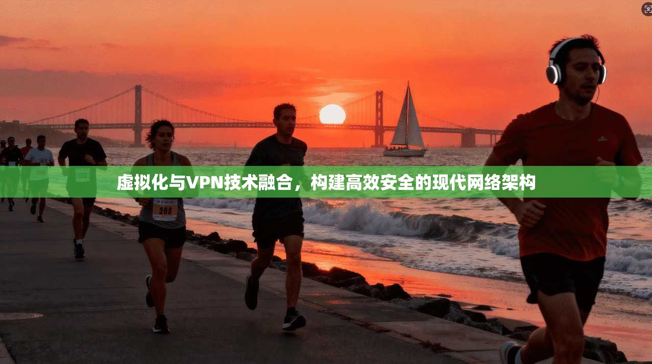 虚拟化与VPN技术融合，构建高效安全的现代网络架构