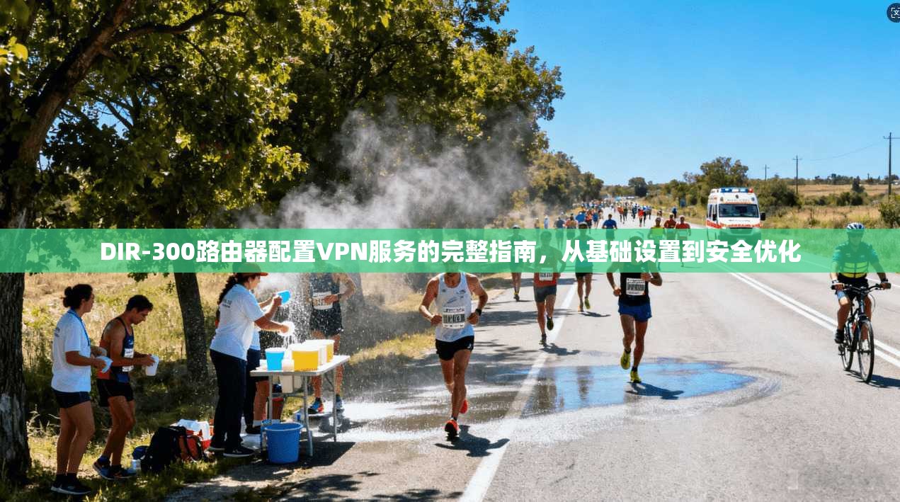 DIR-300路由器配置VPN服务的完整指南，从基础设置到安全优化