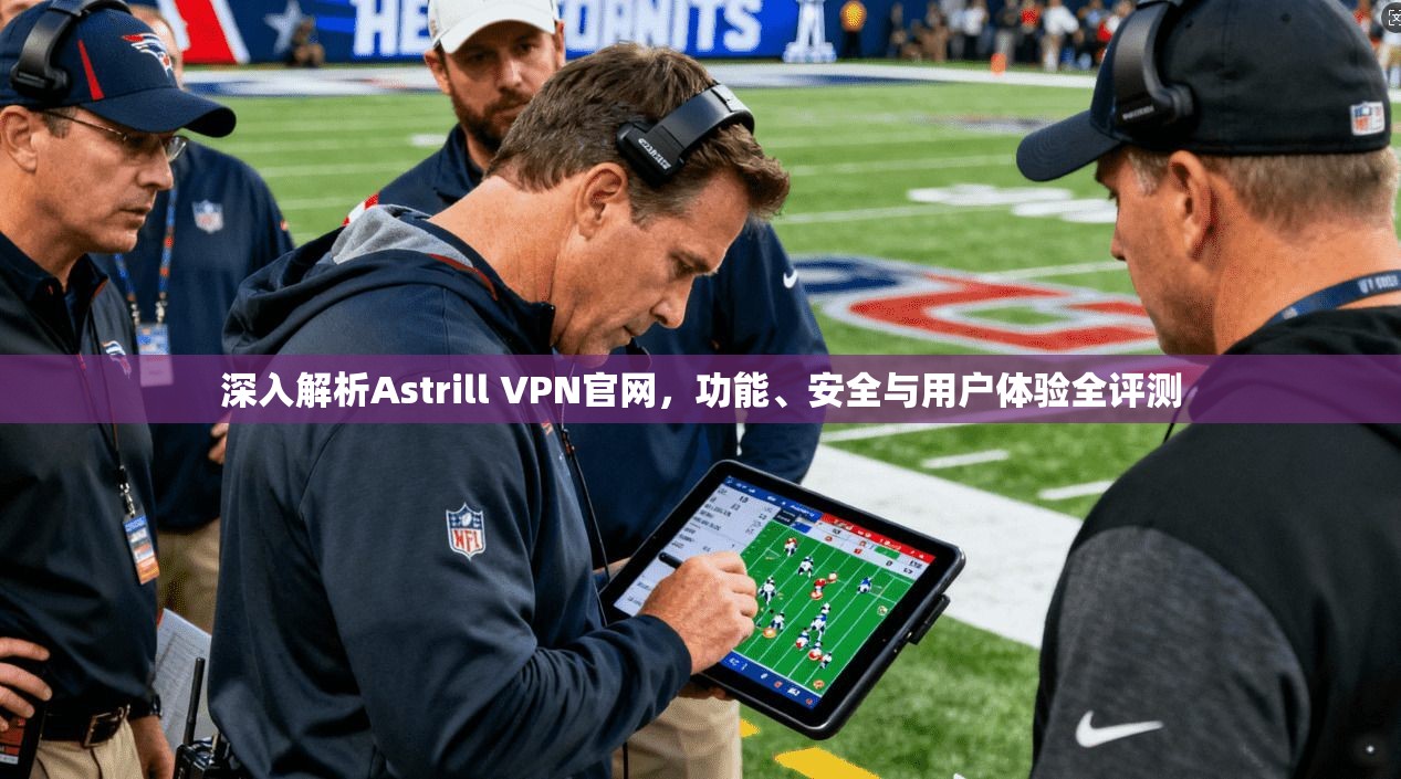 深入解析Astrill VPN官网，功能、安全与用户体验全评测
