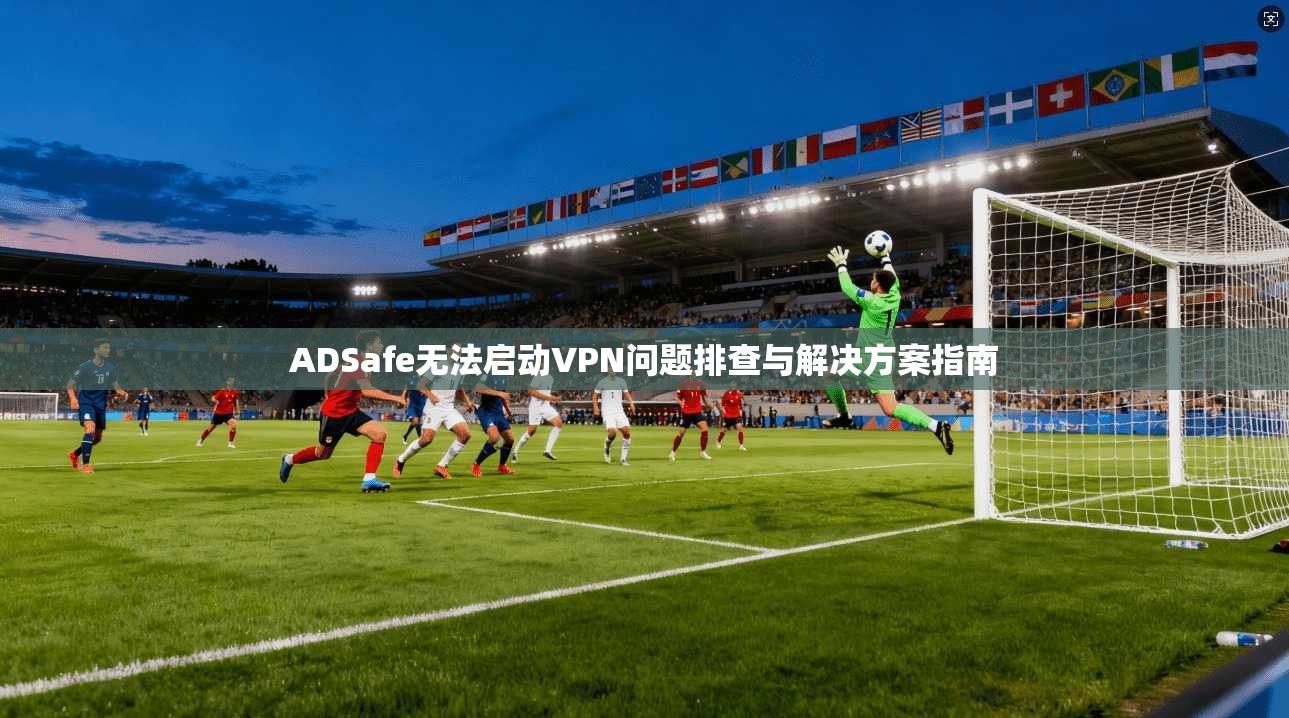 ADSafe无法启动VPN问题排查与解决方案指南