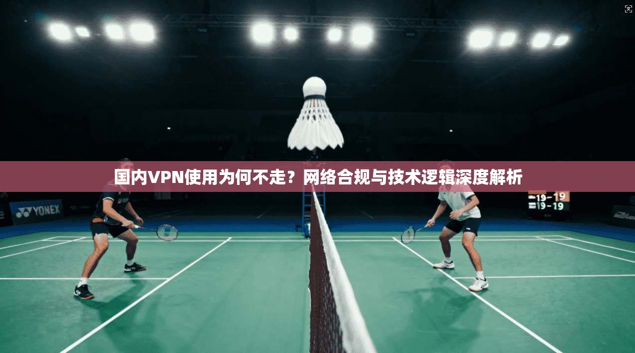 国内VPN使用为何不走？网络合规与技术逻辑深度解析