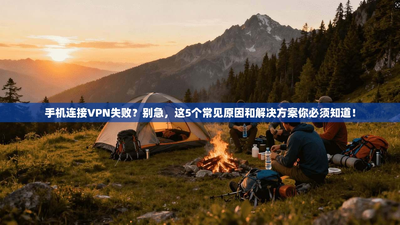 手机连接VPN失败？别急，这5个常见原因和解决方案你必须知道！