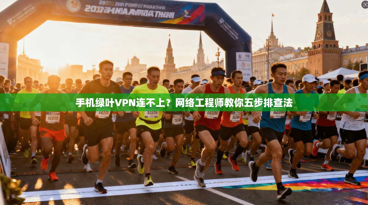 手机绿叶VPN连不上？网络工程师教你五步排查法