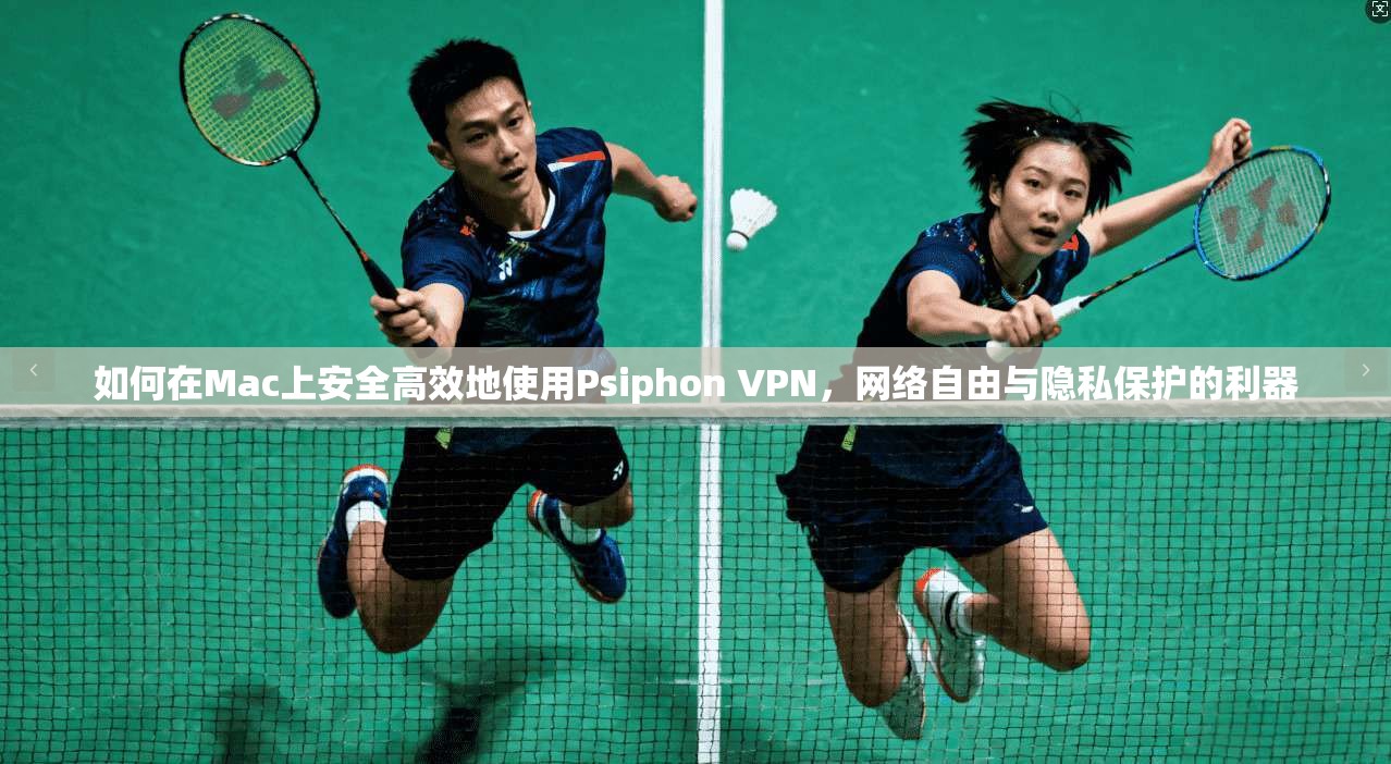 如何在Mac上安全高效地使用Psiphon VPN，网络自由与隐私保护的利器