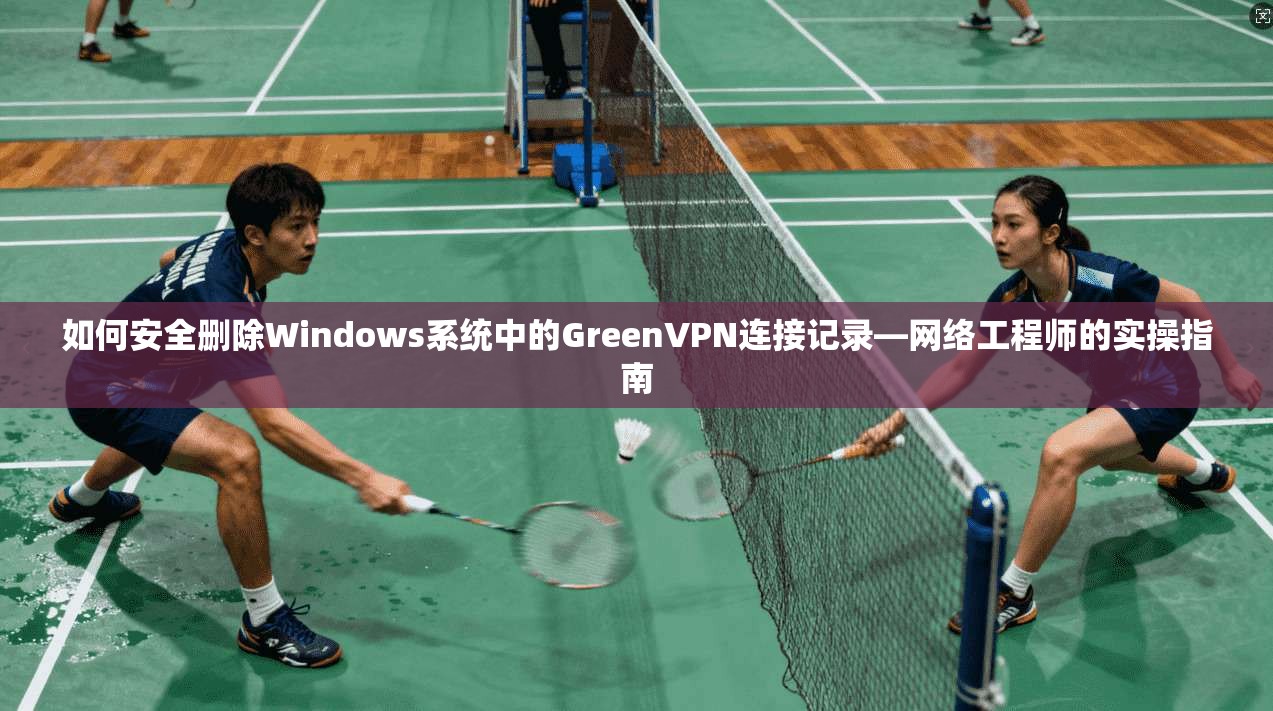 如何安全删除Windows系统中的GreenVPN连接记录—网络工程师的实操指南
