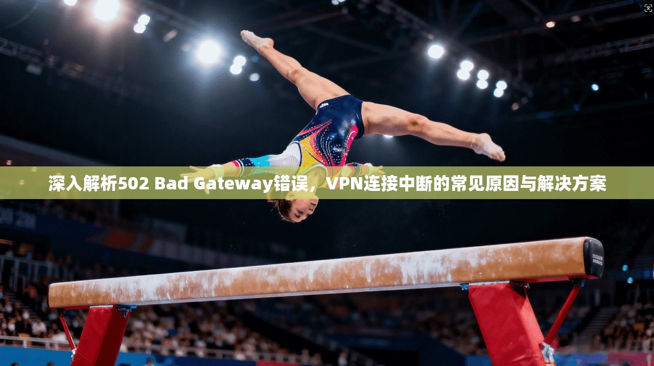 深入解析502 Bad Gateway错误，VPN连接中断的常见原因与解决方案