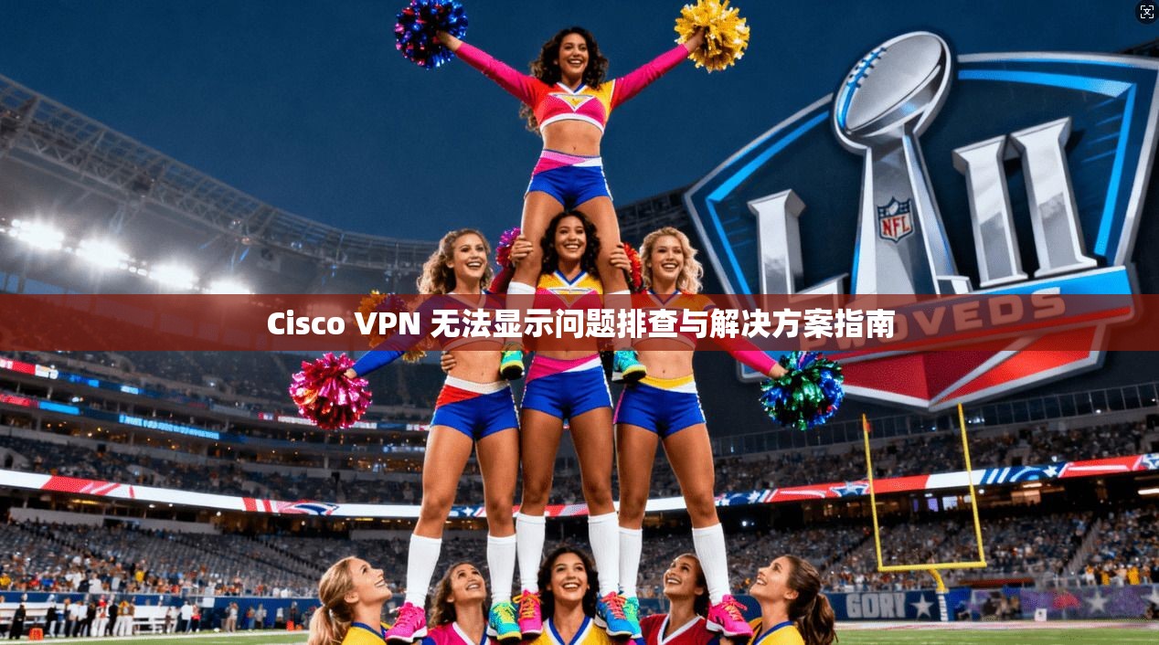 Cisco VPN 无法显示问题排查与解决方案指南