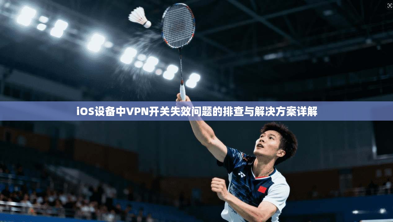 iOS设备中VPN开关失效问题的排查与解决方案详解