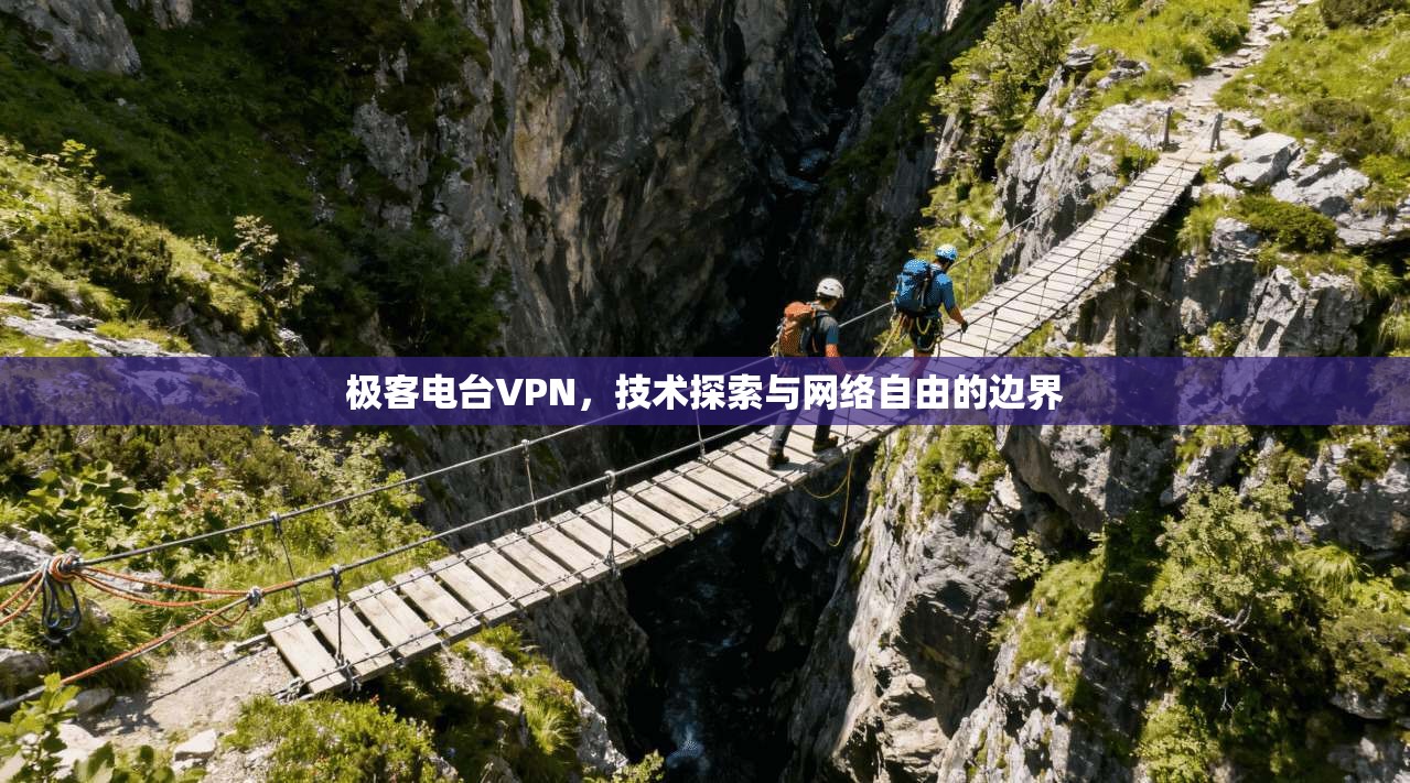 极客电台VPN，技术探索与网络自由的边界