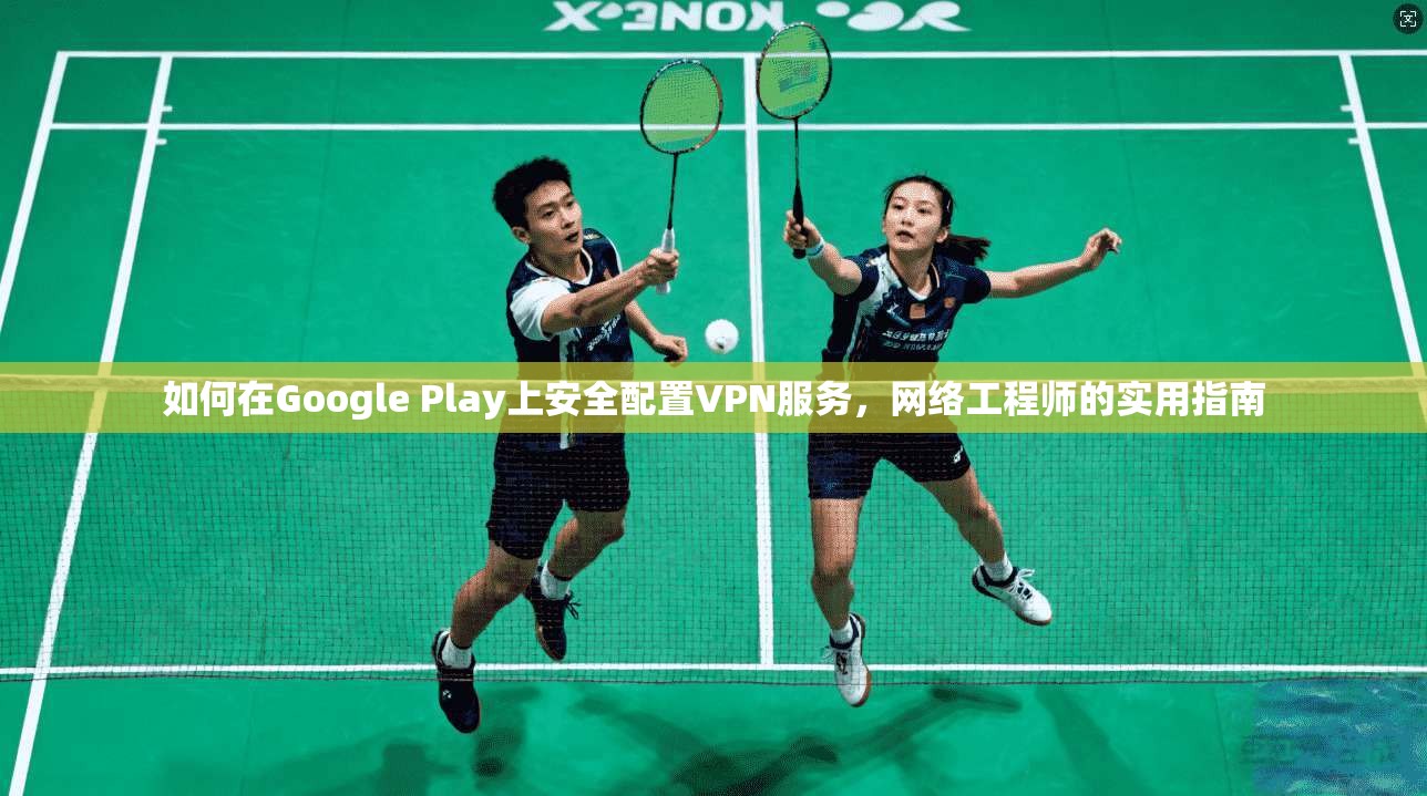 如何在Google Play上安全配置VPN服务，网络工程师的实用指南