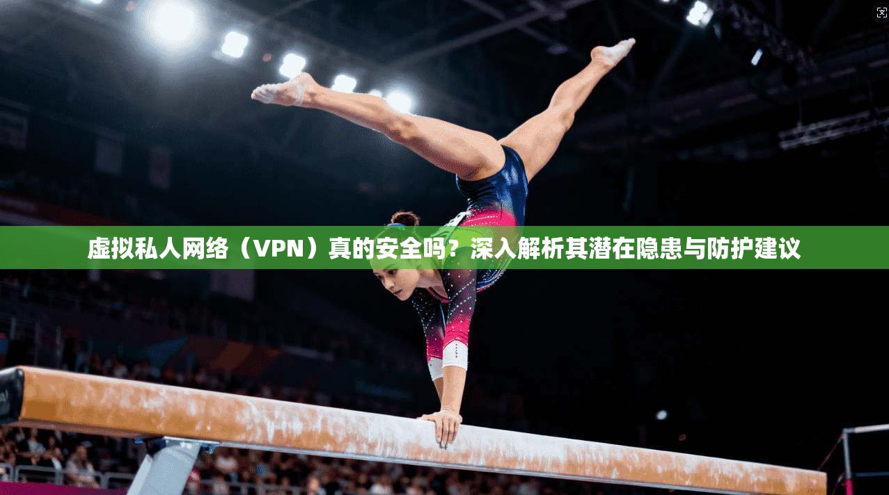虚拟私人网络（VPN）真的安全吗？深入解析其潜在隐患与防护建议