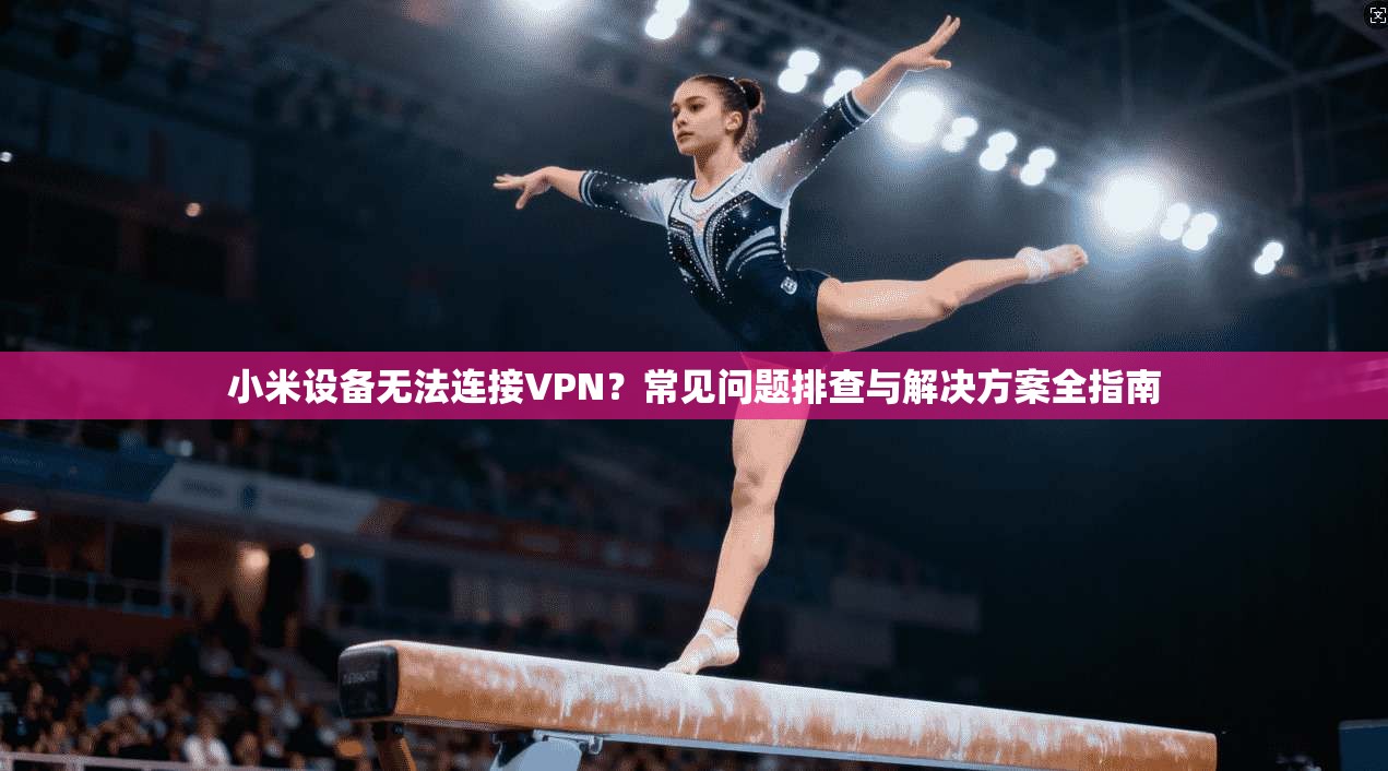 小米设备无法连接VPN？常见问题排查与解决方案全指南