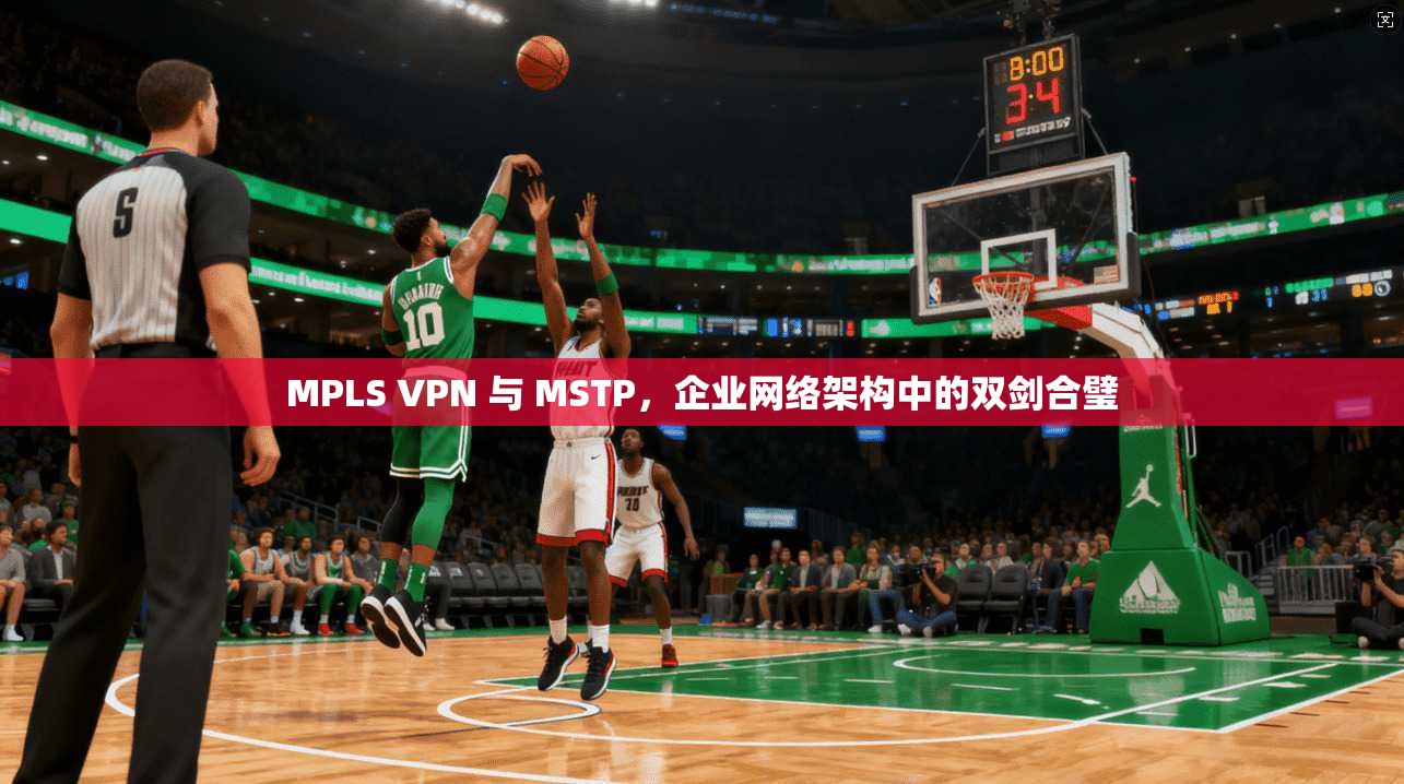 MPLS VPN 与 MSTP，企业网络架构中的双剑合璧
