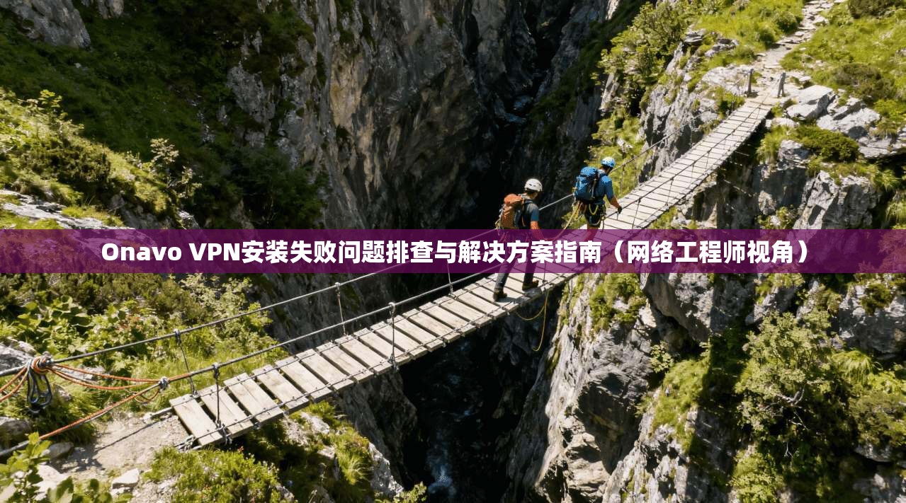 Onavo VPN安装失败问题排查与解决方案指南（网络工程师视角）