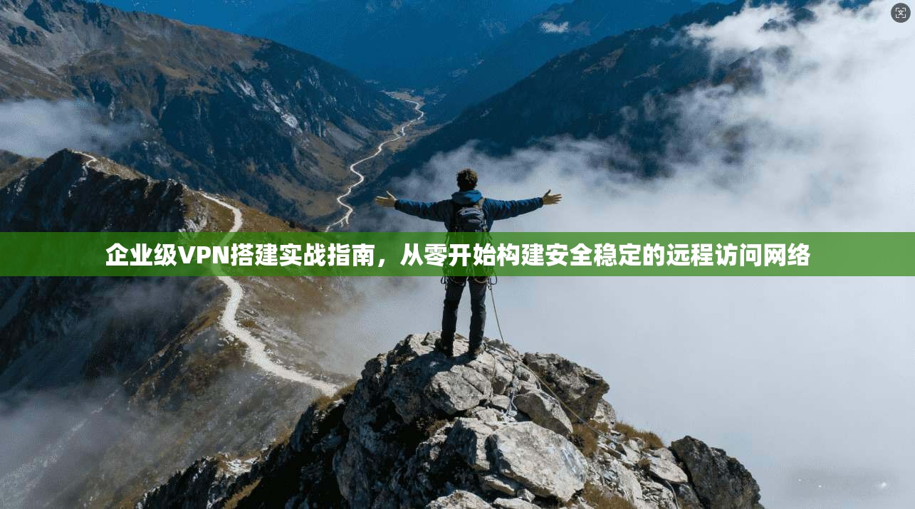 企业级VPN搭建实战指南，从零开始构建安全稳定的远程访问网络
