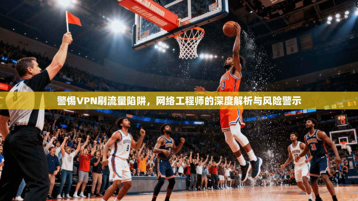 警惕VPN刷流量陷阱，网络工程师的深度解析与风险警示