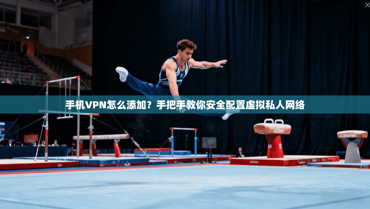 手机VPN怎么添加？手把手教你安全配置虚拟私人网络