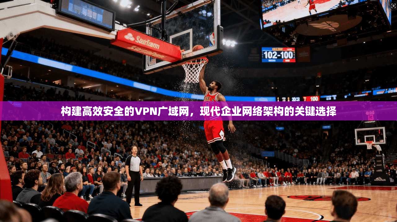 构建高效安全的VPN广域网，现代企业网络架构的关键选择
