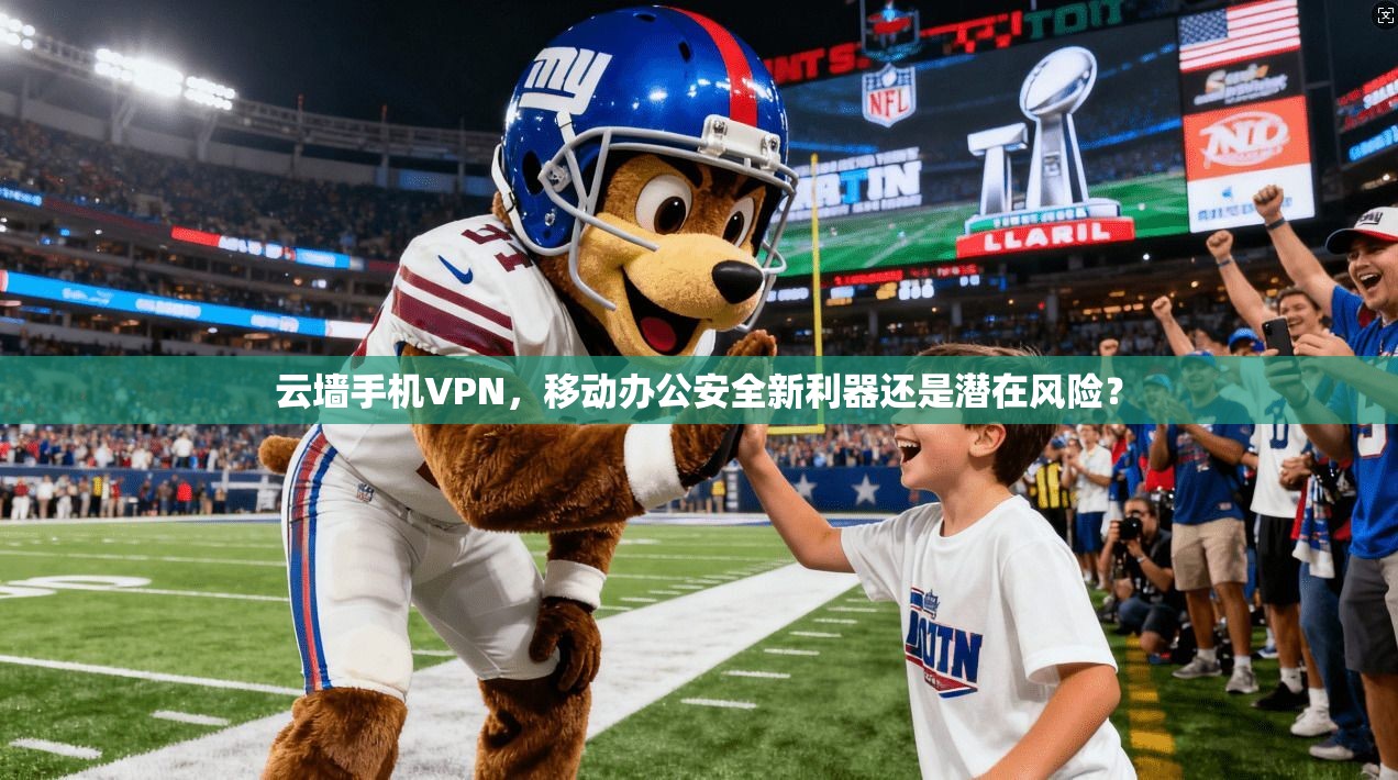 云墙手机VPN，移动办公安全新利器还是潜在风险？