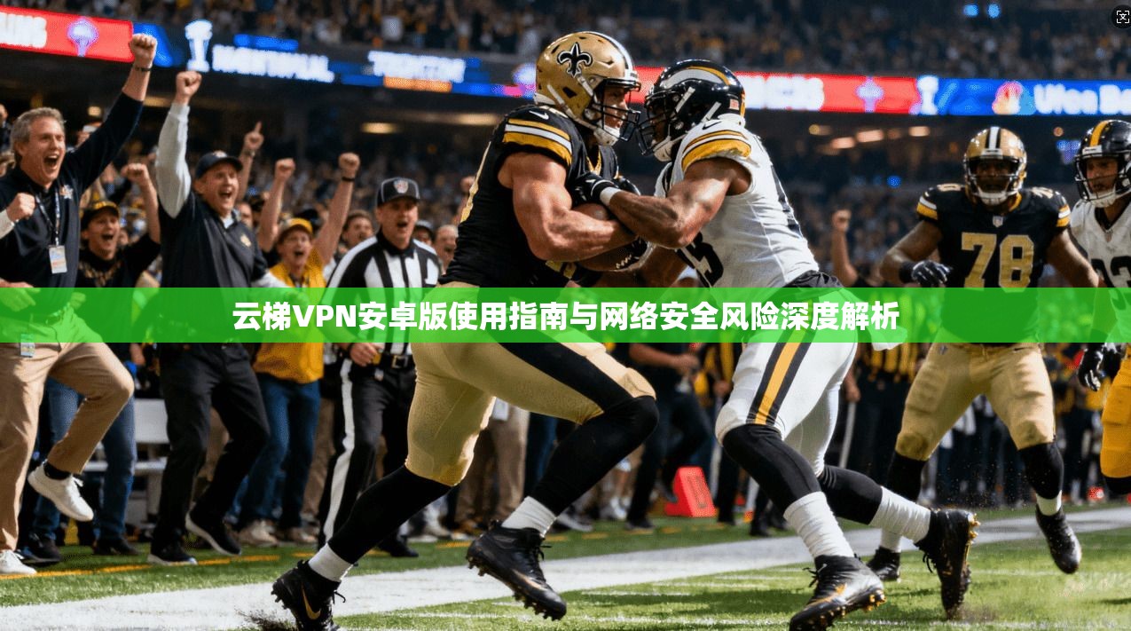 云梯VPN安卓版使用指南与网络安全风险深度解析