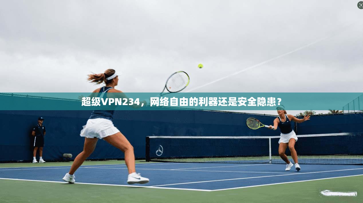 超级VPN234，网络自由的利器还是安全隐患？