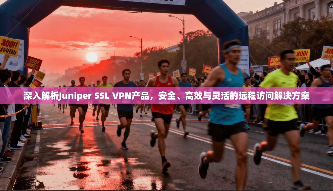 深入解析Juniper SSL VPN产品，安全、高效与灵活的远程访问解决方案