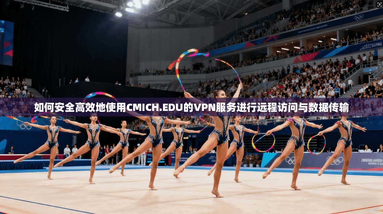 如何安全高效地使用CMICH.EDU的VPN服务进行远程访问与数据传输
