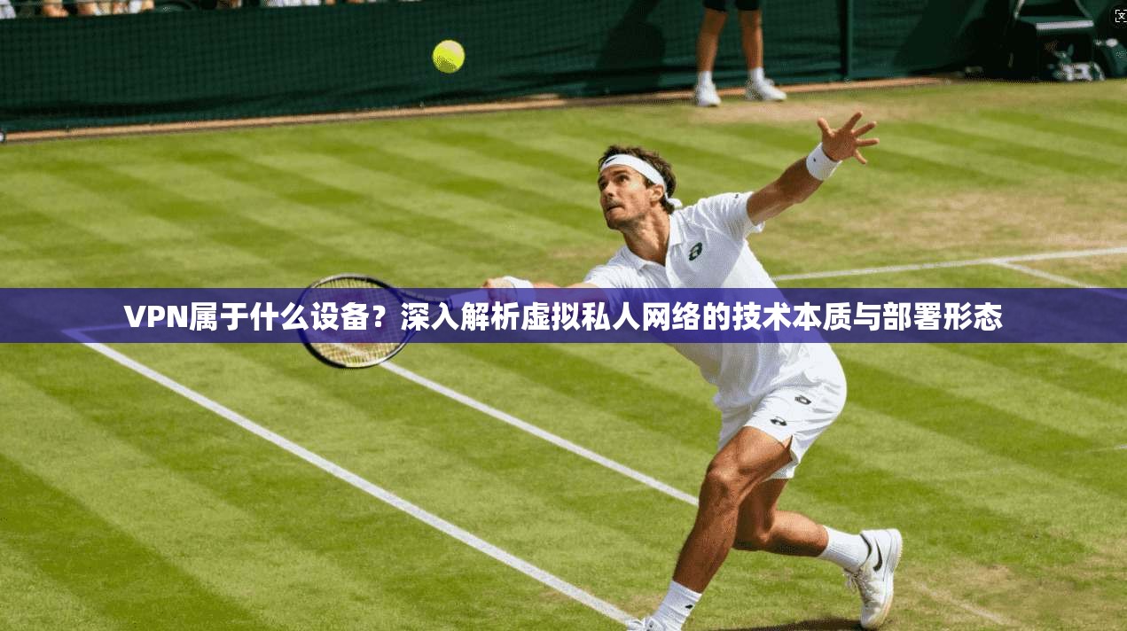 VPN属于什么设备？深入解析虚拟私人网络的技术本质与部署形态
