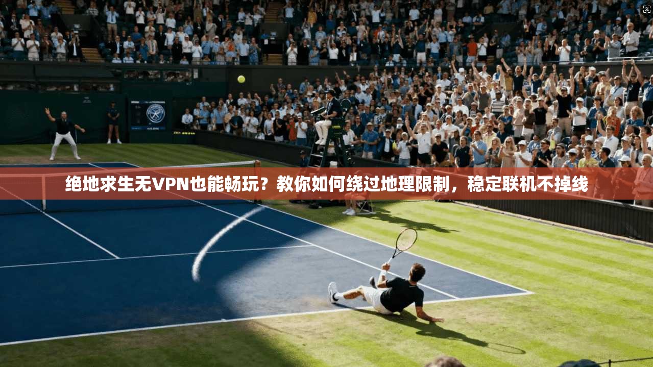 绝地求生无VPN也能畅玩？教你如何绕过地理限制，稳定联机不掉线