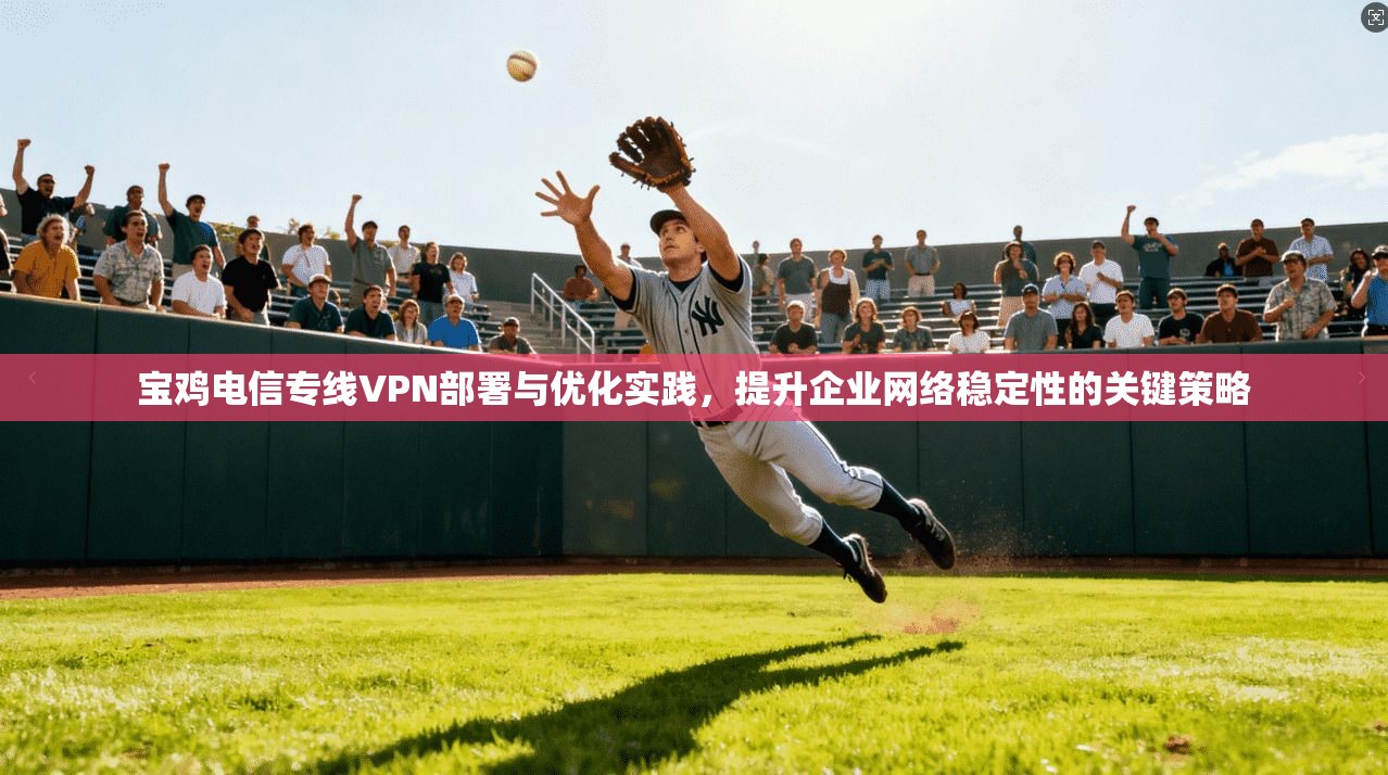 宝鸡电信专线VPN部署与优化实践,提升企业网络稳定性的关键策略