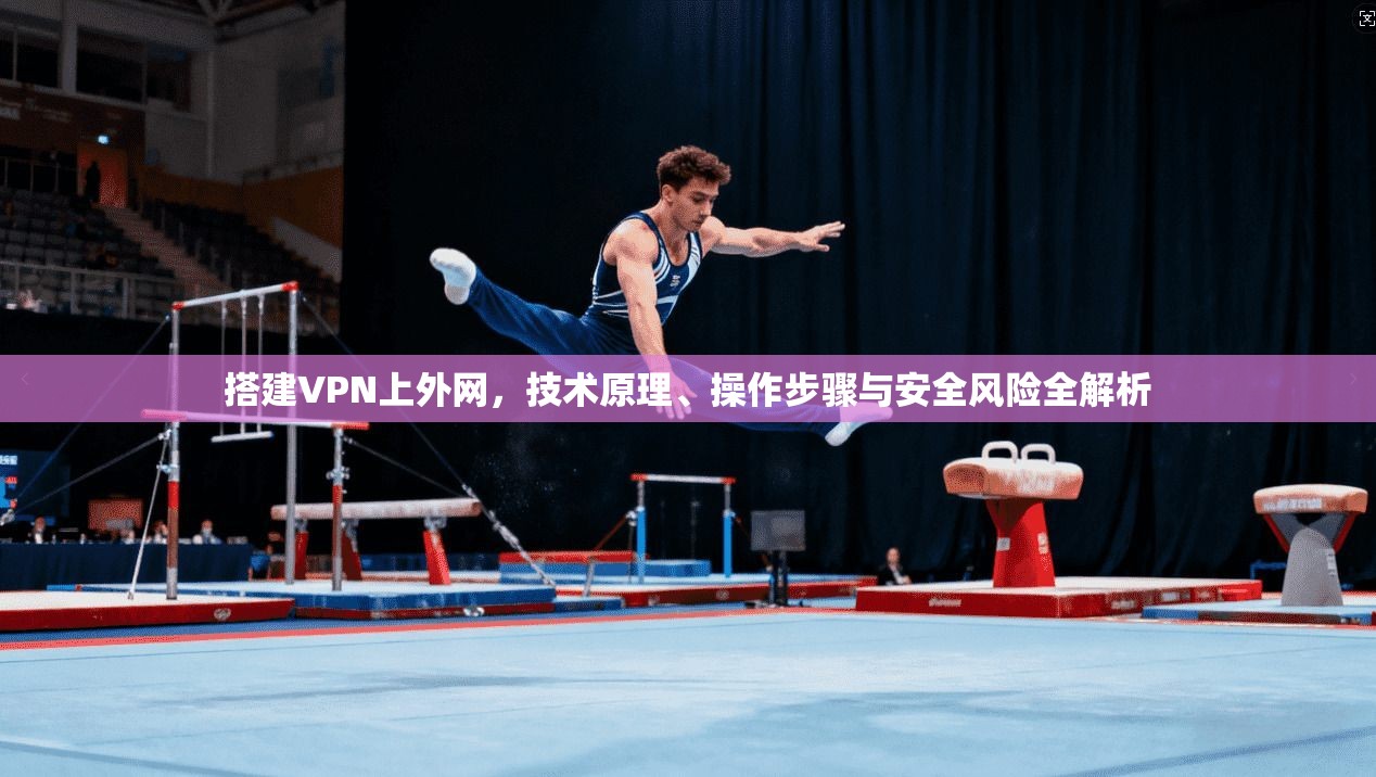 搭建VPN上外网，技术原理、操作步骤与安全风险全解析