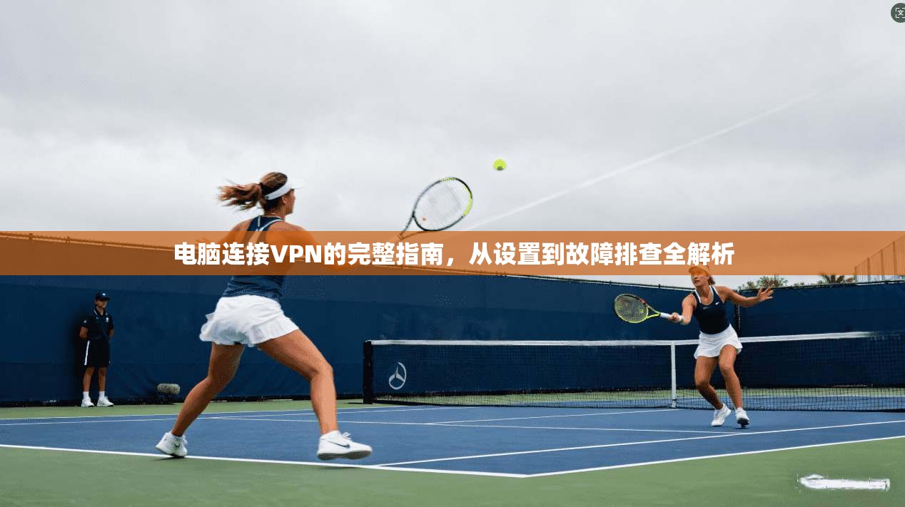 电脑连接VPN的完整指南，从设置到故障排查全解析