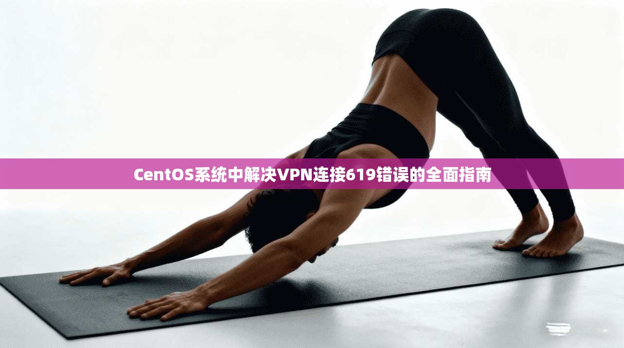 CentOS系统中解决VPN连接619错误的全面指南