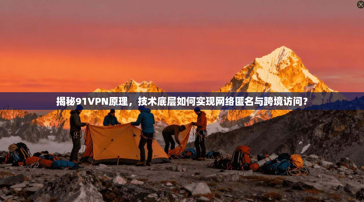 揭秘91VPN原理，技术底层如何实现网络匿名与跨境访问？