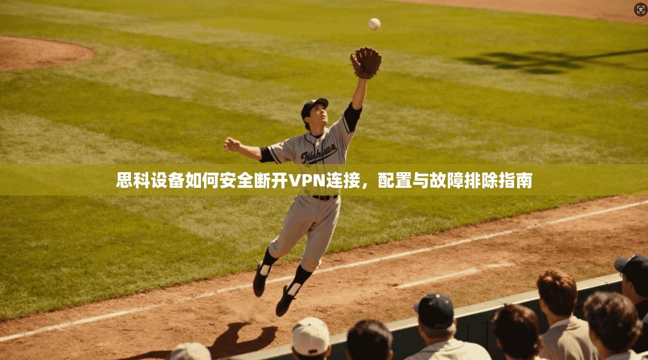 思科设备如何安全断开VPN连接，配置与故障排除指南