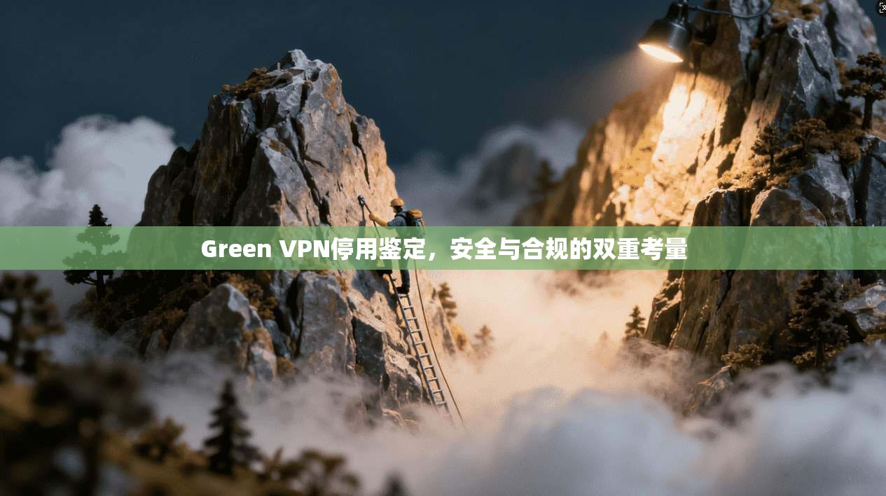 Green VPN停用鉴定,安全与合规的双重考量