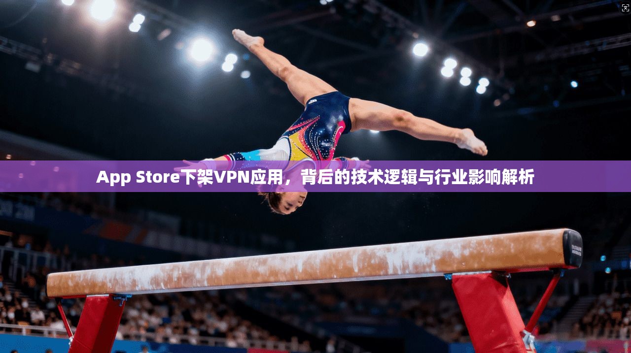 App Store下架VPN应用，背后的技术逻辑与行业影响解析