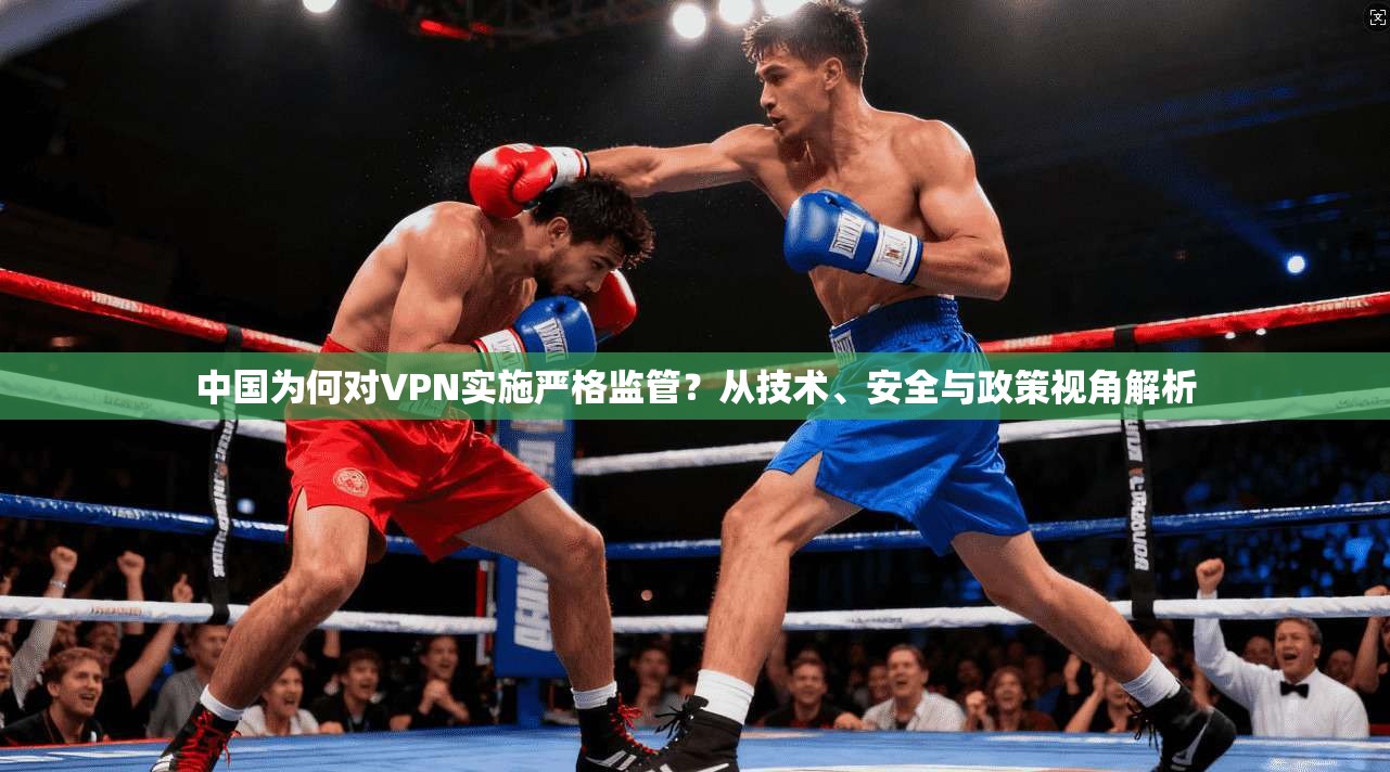 中国为何对VPN实施严格监管？从技术、安全与政策视角解析