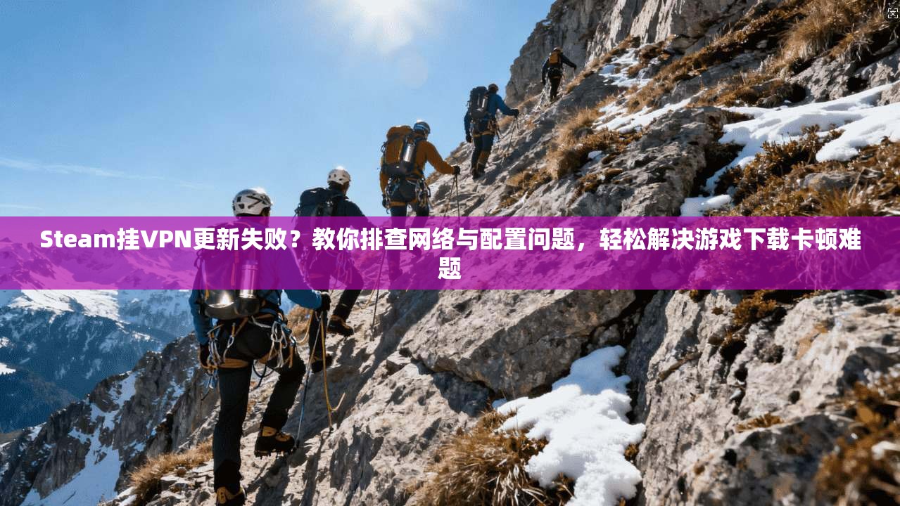 Steam挂VPN更新失败？教你排查网络与配置问题，轻松解决游戏下载卡顿难题