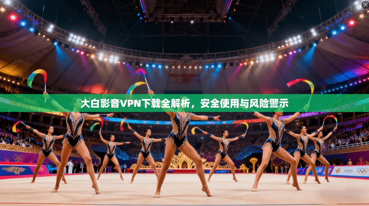 大白影音VPN下载全解析,安全使用与风险警示